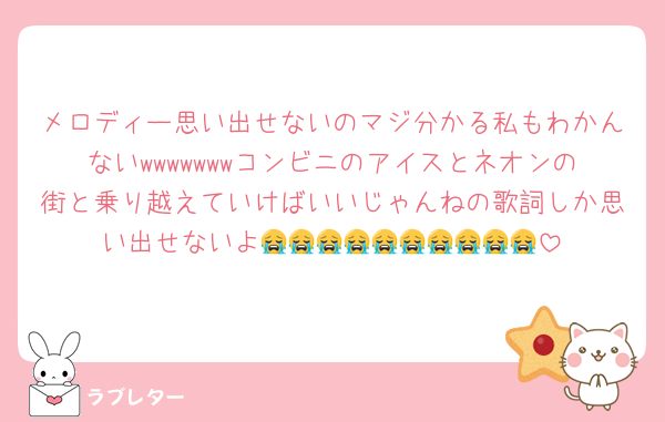 メロディー思い出せないのマジ分かる私もわかんないwwwwwwwコンビニのアイスとネオンの街と乗り越えていけばいいじゃんねの歌詞しか思い出せないよ😭😭😭😭😭😭😭😭😭😭