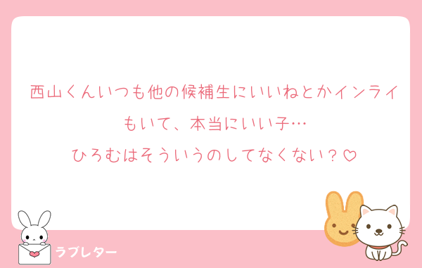 西山くんいつも他の候補生にいいねとかインライもいて、本当にいい子…
ひろむはそういうのしてなくない？