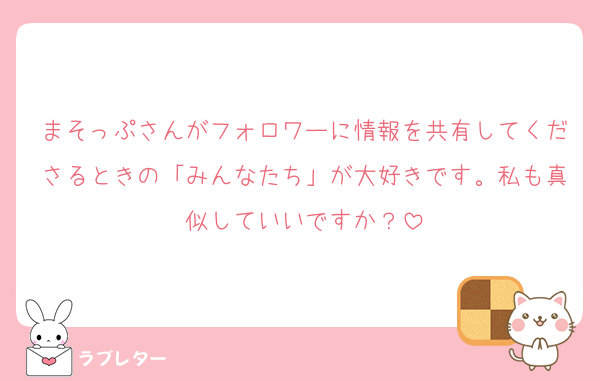 まそっぷさんがフォロワーに情報を共有してくださるときの「みんなたち」が大好きです。私も真似していいですか？