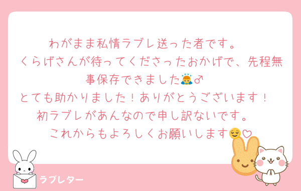 わがまま私情ラブレ送った者です。
くらげさんが待ってくださったおかげで、先程無事保存できました🙇‍♂️
とても助かりました！ありがとうございます！
初ラブレがあんなので申し訳ないです。
これからもよろしくお願いします😌
