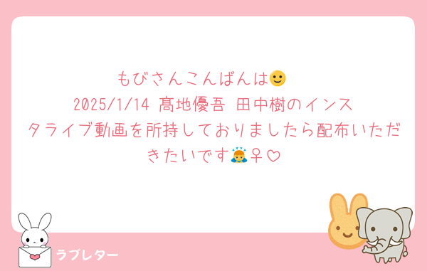 もびさんこんばんは🙂‍↕️
2025/1/14 髙地優吾 田中樹のインスタライブ動画を所持しておりましたら配布いただきたいです🙇‍♀️