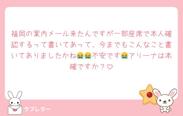 福岡の案内メール来たんですが一部座席で本人確認するって書いてあって、今までもこんなこと書いてありましたかね😭😭不安です😭アリーナは本確ですか？