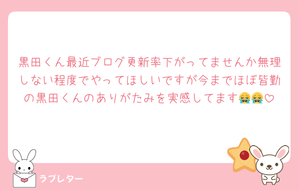 黒田くん最近ブログ更新率下がってませんか無理しない程度でやってほしいですが今までほぼ皆勤の黒田くんのありがたみを実感してます😭😭
