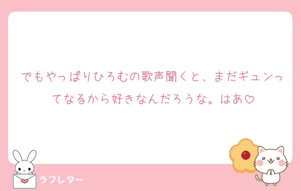 でもやっぱりひろむの歌声聞くと、まだギュンってなるから好きなんだろうな。はあ