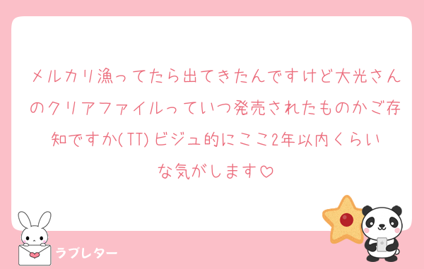 メルカリ漁ってたら出てきたんですけど大光さんのクリアファイルっていつ発売されたものかご存知ですか(TT)ビジュ的にここ2年以内くらいな気がします