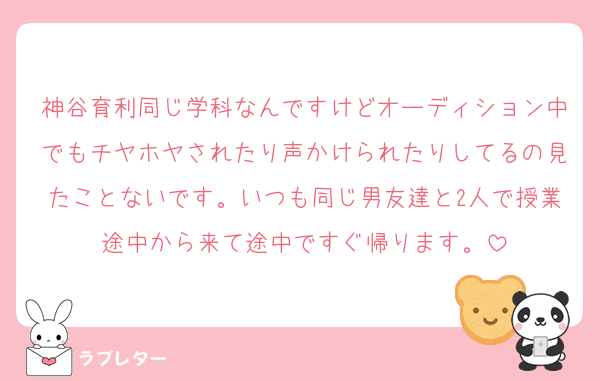 神谷育利同じ学科なんですけどオーディション中でもチヤホヤされたり声かけられたりしてるの見たことないです。いつも同じ男友達と2人で授業途中から来て途中ですぐ帰ります。