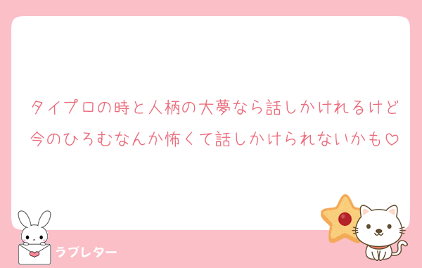 タイプロの時と人柄の大夢なら話しかけれるけど今のひろむなんか怖くて話しかけられないかも