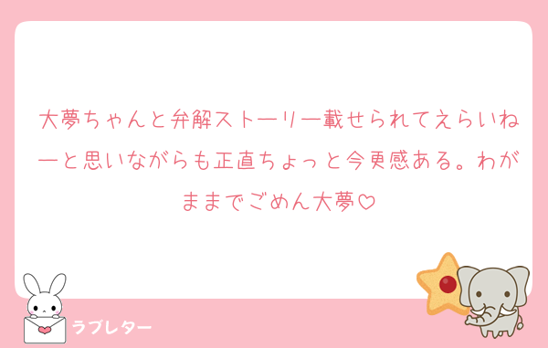 大夢ちゃんと弁解ストーリー載せられてえらいねーと思いながらも正直ちょっと今更感ある。わがままでごめん大夢