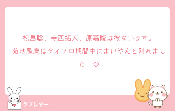 松島聡、寺西拓人、原嘉隆は彼女います。
菊池風磨はタイプロ期間中にまいやんと別れました！
