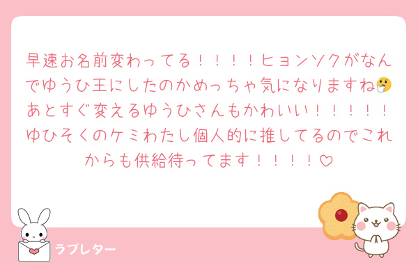 早速お名前変わってる！！！！ヒョンソクがなんでゆうひ王にしたのかめっちゃ気になりますね🤔あとすぐ変えるゆうひさんもかわいい！！！！！ゆひそくのケミわたし個人的に推してるのでこれからも供給待ってます！！！！