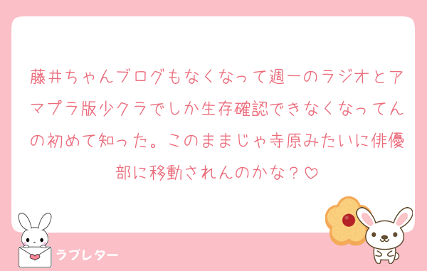 藤井ちゃんブログもなくなって週一のラジオとアマプラ版少クラでしか生存確認できなくなってんの初めて知った。このままじゃ寺原みたいに俳優部に移動されんのかな？