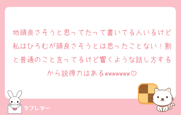 地頭良さそうと思ってたって書いてる人いるけど私はひろむが頭良さそうとは思ったことない！割と普通のこと言ってるけど響くような話し方するから説得力はあるwwwwwww