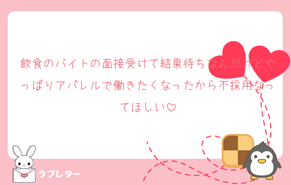飲食のバイトの面接受けて結果待ちなんだけどやっぱりアパレルで働きたくなったから不採用なってほしい