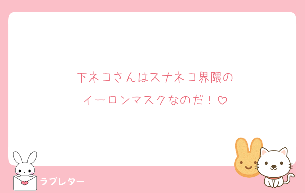 下ネコさんはスナネコ界隈の
イーロンマスクなのだ！