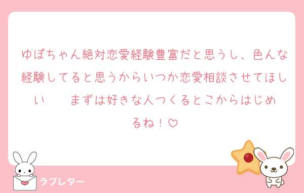 ゆぽちゃん絶対恋愛経験豊富だと思うし、色んな経験してると思うからいつか恋愛相談させてほしい❣️❣️まずは好きな人つくるとこからはじめるね！