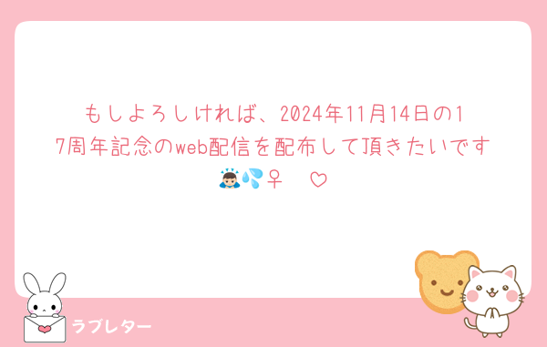 もしよろしければ、2024年11月14日の17周年記念のweb配信を配布して頂きたいです🙇🏻‍♀️💦