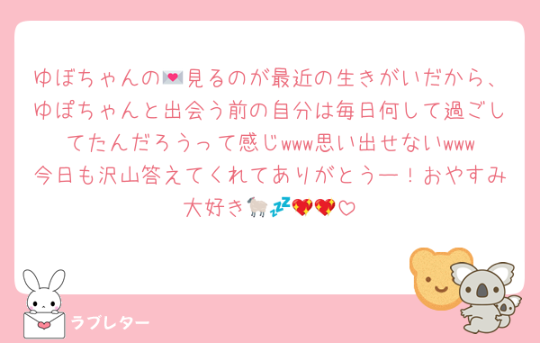 ゆぼちゃんの💌見るのが最近の生きがいだから、ゆぽちゃんと出会う前の自分は毎日何して過ごしてたんだろうって感じwww思い出せないwww今日も沢山答えてくれてありがとうー！おやすみ大好き🐑💤💖💖