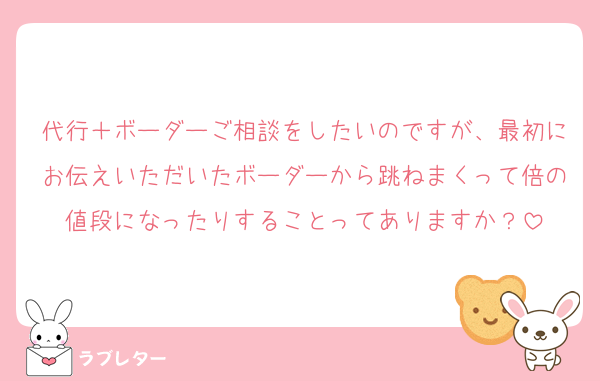 代行＋ボーダーご相談をしたいのですが、最初にお伝えいただいたボーダーから跳ねまくって倍の値段になったりすることってありますか？