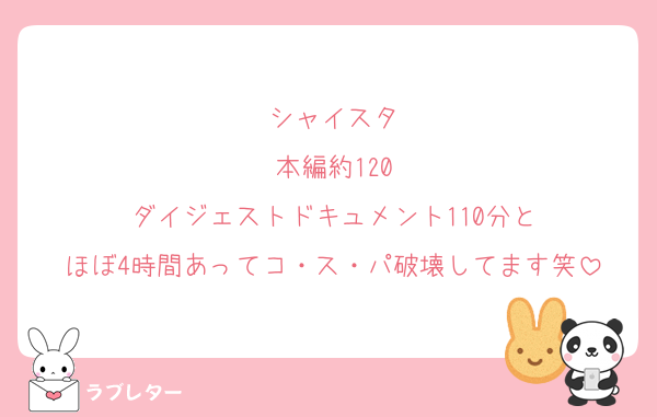 シャイスタ
本編約120
ダイジェストドキュメント110分と
ほぼ4時間あってコ・ス・パ破壊してます笑