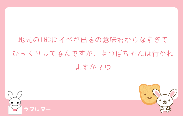 地元のTGCにイペが出るの意味わからなすぎてびっくりしてるんですが、よつばちゃんは行かれますか？