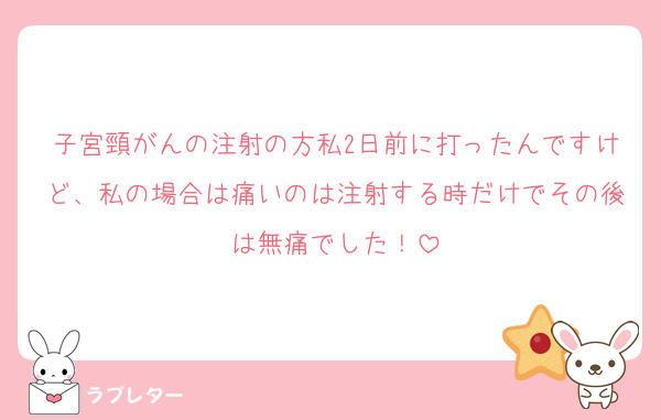 子宮頸がんの注射の方私2日前に打ったんですけど、私の場合は痛いのは注射する時だけでその後は無痛でした！