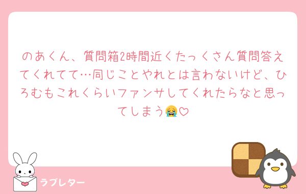 のあくん、質問箱2時間近くたっくさん質問答えてくれてて…同じことやれとは言わないけど、ひろむもこれくらいファンサしてくれたらなと思ってしまう😭