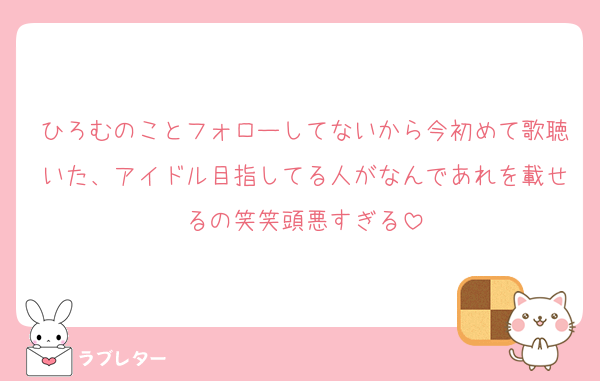 ひろむのことフォローしてないから今初めて歌聴いた、アイドル目指してる人がなんであれを載せるの笑笑頭悪すぎる