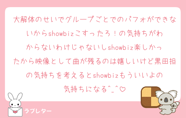 大解体のせいでグループごとでのパフォができないからshowbizこすったろ！の気持ちがわからないわけじゃないしshowbiz楽しかったから映像として曲が残るのは嬉しいけど黒田担の気持ちを考えるとshowbizもういいよの気持ちになる^_^