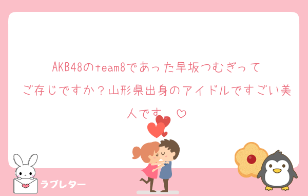 AKB48のteam8であった早坂つむぎってご存じですか？山形県出身のアイドルですごい美人です。
