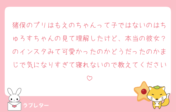 猪俣のプリはもえのちゃんって子ではないのはちゅろすちゃんの見て理解したけど、本当の彼女？のインスタみて可愛かったのかどうだったのかまじで気になりすぎて寝れないので教えてください