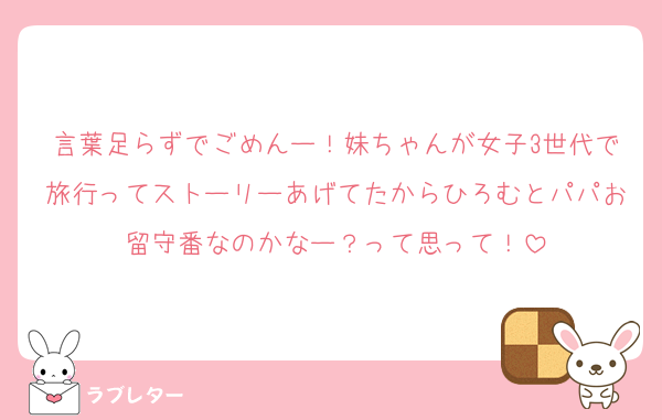 言葉足らずでごめんー！妹ちゃんが女子3世代で旅行ってストーリーあげてたからひろむとパパお留守番なのかなー？って思って！