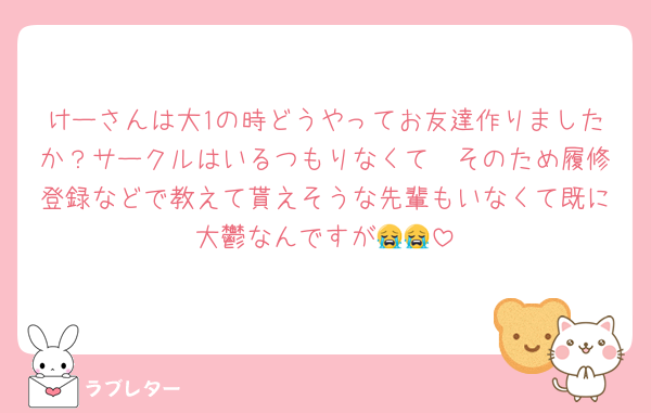 けーさんは大1の時どうやってお友達作りましたか？サークルはいるつもりなくて🥲そのため履修登録などで教えて貰えそうな先輩もいなくて既に大鬱なんですが😭😭