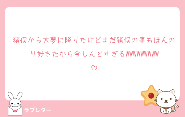 猪俣から大夢に降りたけどまだ猪俣の事もほんのり好きだから今しんどすぎるWWWWWWWWW