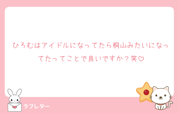 ひろむはアイドルになってたら桐山みたいになってたってことで良いですか？笑