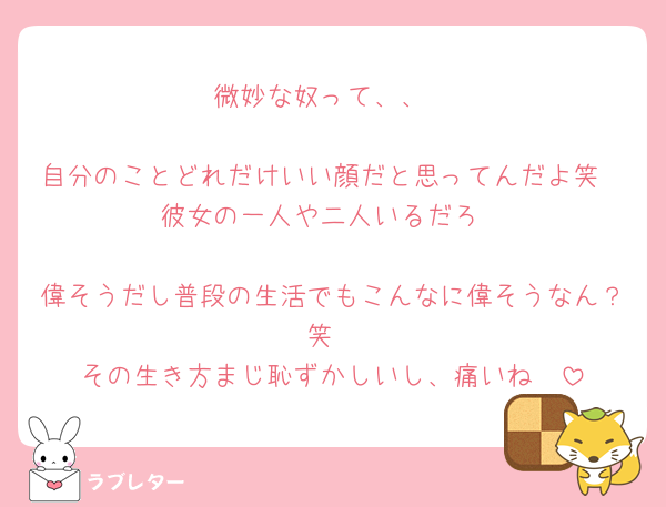 微妙な奴って、、

自分のことどれだけいい顔だと思ってんだよ笑
彼女の一人や二人いるだろ

偉そうだし普段の生活でもこんなに偉そうなん？笑
その生き方まじ恥ずかしいし、痛いね🪼