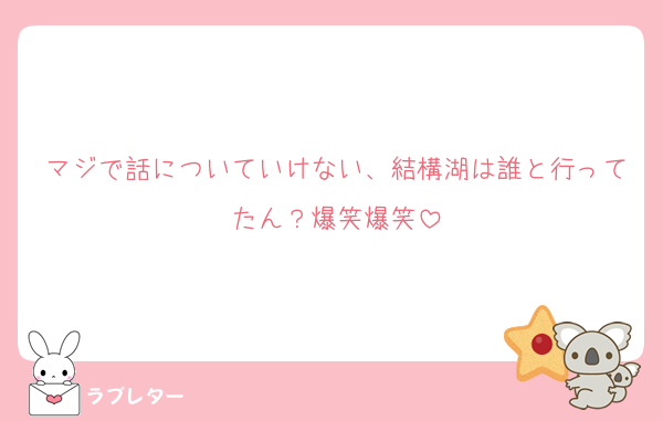 マジで話についていけない、結構湖は誰と行ってたん？爆笑爆笑