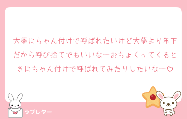 大夢にちゃん付けで呼ばれたいけど大夢より年下だから呼び捨てでもいいなーおちょくってくるときにちゃん付けで呼ばれてみたりしたいなー