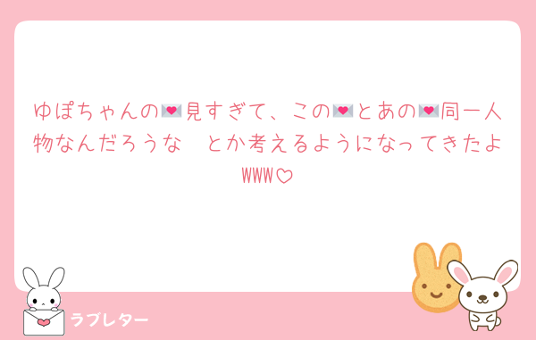 ゆぽちゃんの💌見すぎて、この💌とあの💌同一人物なんだろうな〜とか考えるようになってきたよWWW