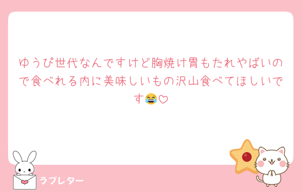 ゆうぴ世代なんですけど胸焼け胃もたれやばいので食べれる内に美味しいもの沢山食べてほしいです😂