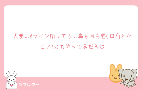 大夢はVライン削ってるし鼻も目も唇(口角とかヒアル)もやってるだろ