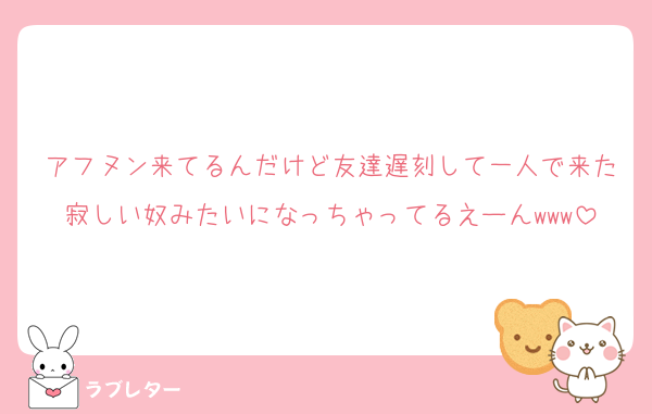 アフヌン来てるんだけど友達遅刻して一人で来た寂しい奴みたいになっちゃってるえーんwww
