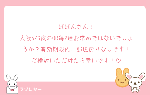 ぽぽんさん！
大阪5/6夜のQR毎2連お求めではないでしょうか？有効期限内、郵送戻りなしです！
ご検討いただけたら幸いです！
