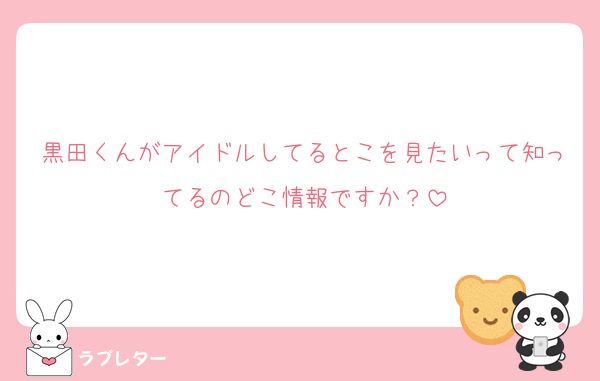 黒田くんがアイドルしてるとこを見たいって知ってるのどこ情報ですか？