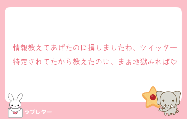 情報教えてあげたのに損しましたね、ツイッター特定されてたから教えたのに、まぁ地獄みれば