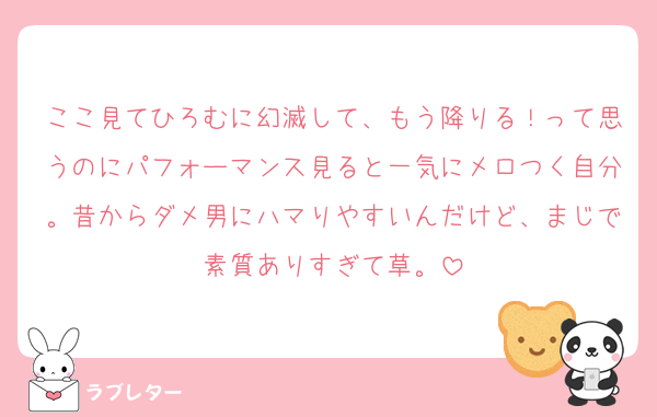 ここ見てひろむに幻滅して、もう降りる！って思うのにパフォーマンス見ると一気にメロつく自分。昔からダメ男にハマりやすいんだけど、まじで素質ありすぎて草。