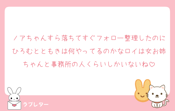ノアちゃんすら落ちてすぐフォロー整理したのにひろむとともきは何やってるのかなロイは女お姉ちゃんと事務所の人くらいしかいないね