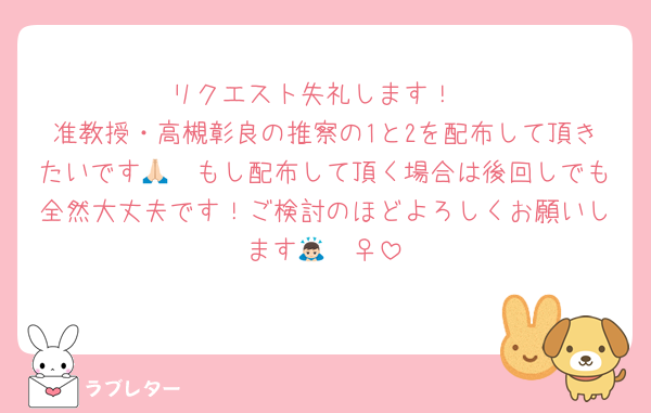 リクエスト失礼します！
准教授・高槻彰良の推察の1と2を配布して頂きたいです🙏🏻もし配布して頂く場合は後回しでも全然大丈夫です！ご検討のほどよろしくお願いします🙇🏻‍♀️