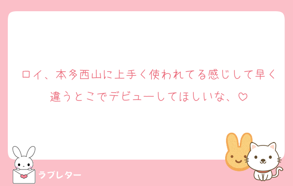 ロイ、本多西山に上手く使われてる感じして早く違うとこでデビューしてほしいな、
