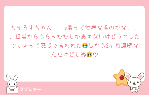 ちゅろすちゃん！！s着って性病なるのかな、、、担当からもらったたしか思えないけどうつしたでしょって感じで言われた😭しかも2ヶ月連続なんだけどしぬ😭
