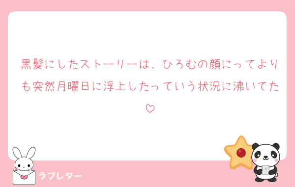 黒髪にしたストーリーは、ひろむの顔にってよりも突然月曜日に浮上したっていう状況に沸いてた